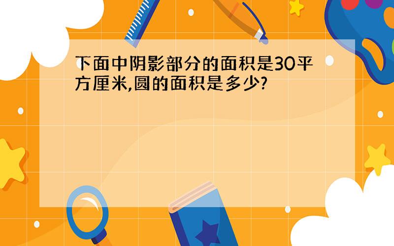 下面中阴影部分的面积是30平方厘米,圆的面积是多少?