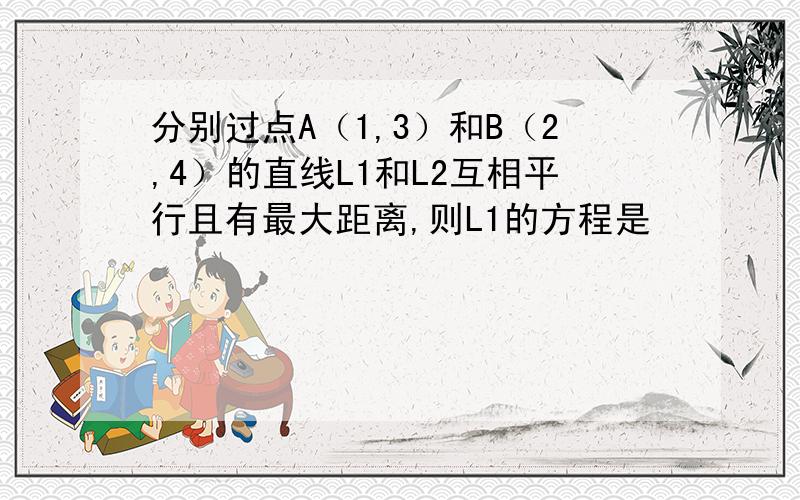 分别过点A（1,3）和B（2,4）的直线L1和L2互相平行且有最大距离,则L1的方程是