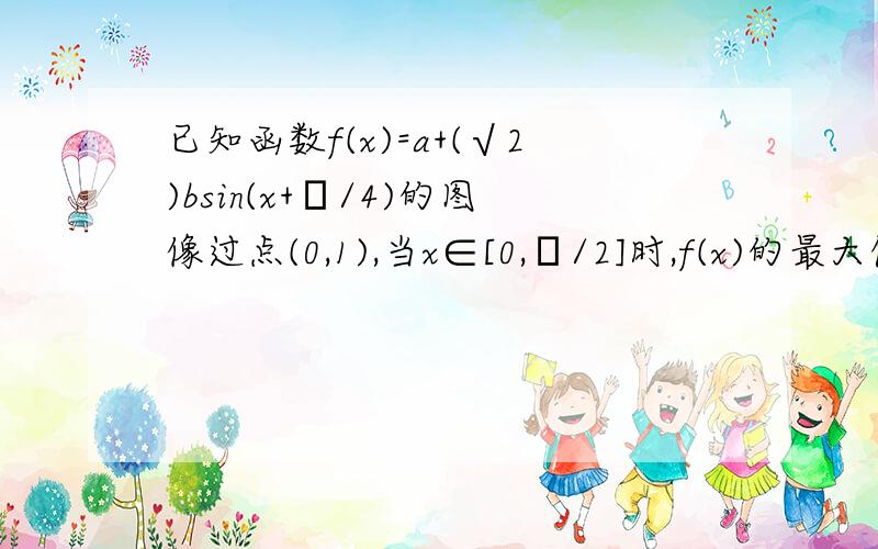 已知函数f(x)=a+(√2)bsin(x+π/4)的图像过点(0,1),当x∈[0,π/2]时,f(x)的最大值为（2