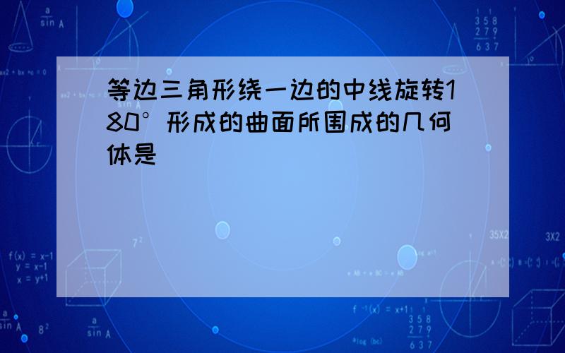 等边三角形绕一边的中线旋转180°形成的曲面所围成的几何体是