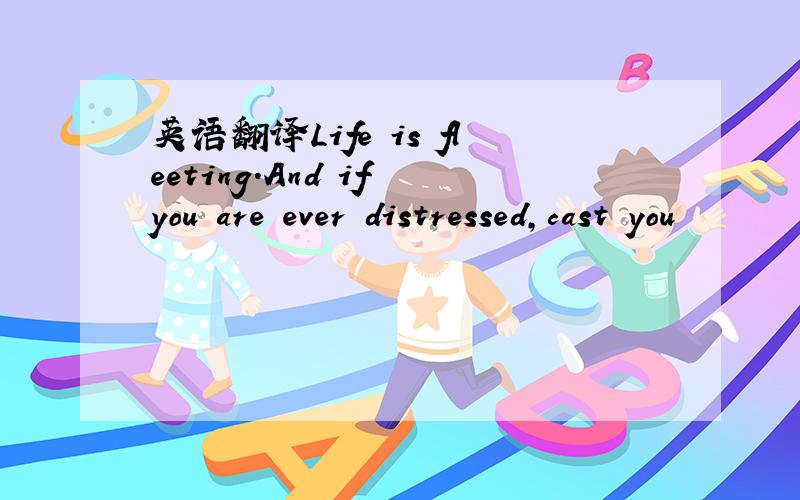 英语翻译Life is fleeting.And if you are ever distressed,cast you