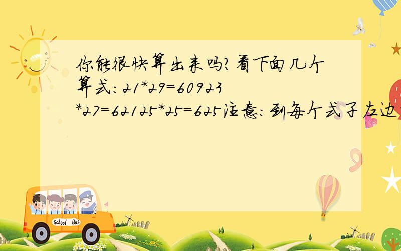 你能很快算出来吗?看下面几个算式：21*29=60923*27=62125*25=625注意：到每个式子左边的两个因数的