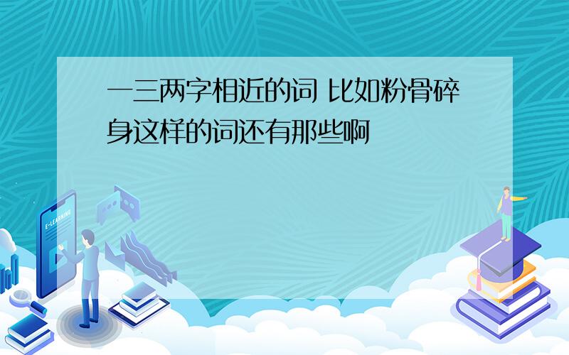 一三两字相近的词 比如粉骨碎身这样的词还有那些啊