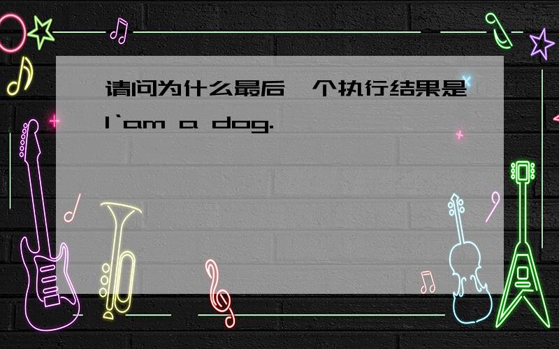 请问为什么最后一个执行结果是I‘am a dog.