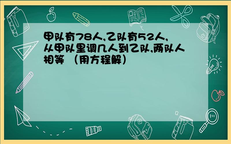 甲队有78人,乙队有52人,从甲队里调几人到乙队,两队人相等 （用方程解）