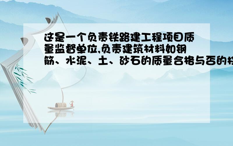 这是一个负责铁路建工程项目质量监督单位,负责建筑材料如钢筋、水泥、土、砂石的质量合格与否的检测.