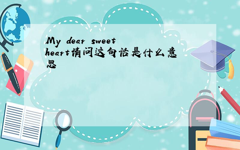 My dear sweet heart请问这句话是什么意思