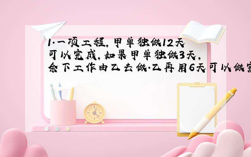 1.一项工程,甲单独做12天可以完成,如果甲单独做3天,余下工作由乙去做.乙再用6天可以做完.问若甲单独做要6天.余下工