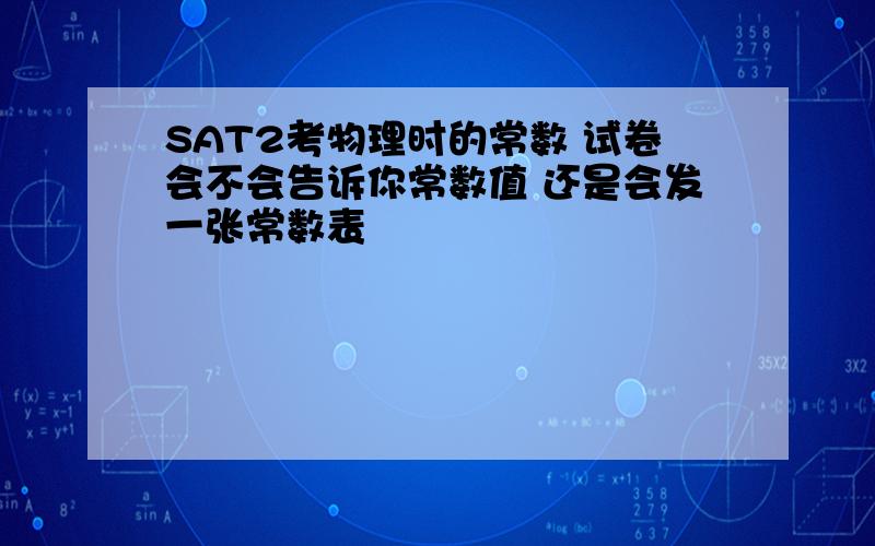 SAT2考物理时的常数 试卷会不会告诉你常数值 还是会发一张常数表