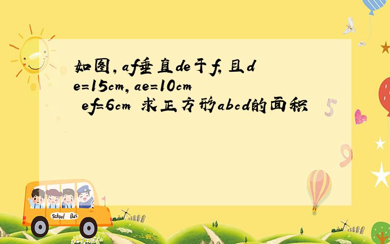 如图,af垂直de于f,且de=15cm,ae=10cm ef=6cm 求正方形abcd的面积