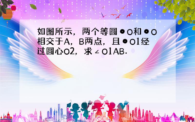 如图所示，两个等圆⊙O和⊙O相交于A，B两点，且⊙O1经过圆心O2，求∠O1AB．