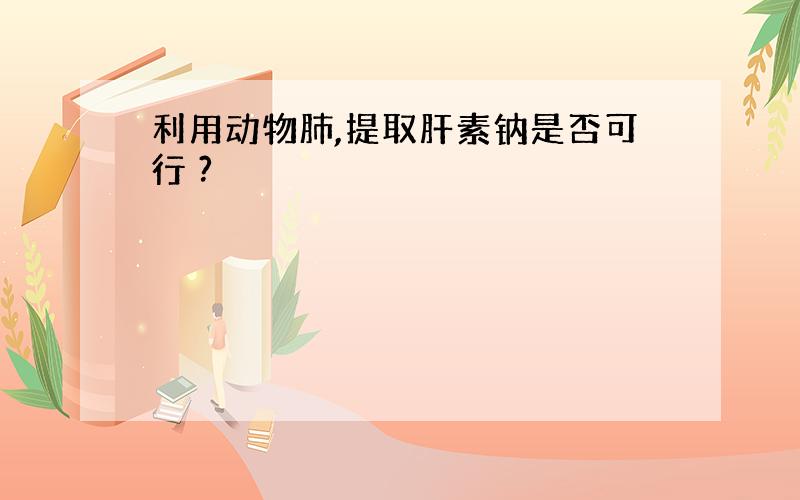 利用动物肺,提取肝素钠是否可行 ?