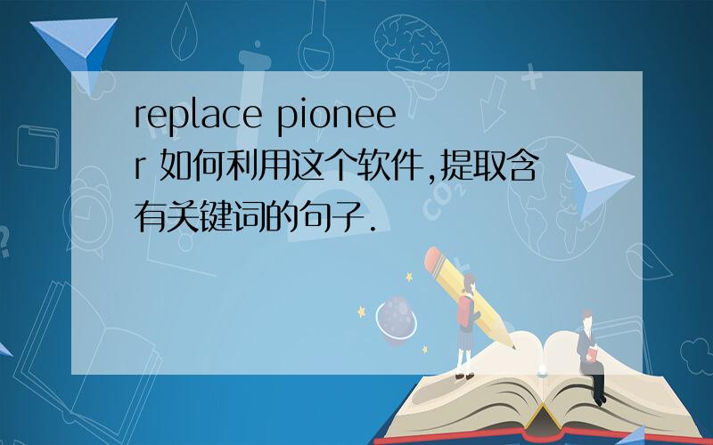 replace pioneer 如何利用这个软件,提取含有关键词的句子.