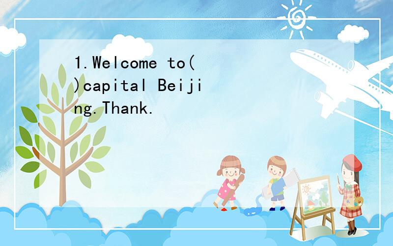 1.Welcome to( )capital Beijing.Thank.