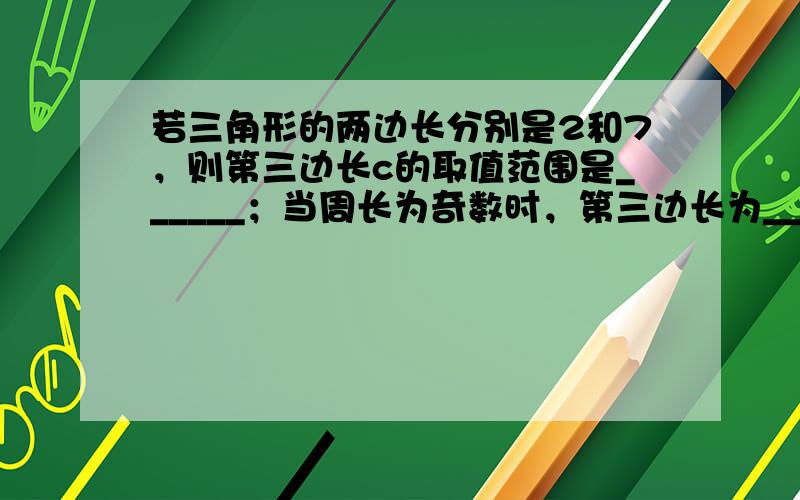 若三角形的两边长分别是2和7，则第三边长c的取值范围是______；当周长为奇数时，第三边长为______．