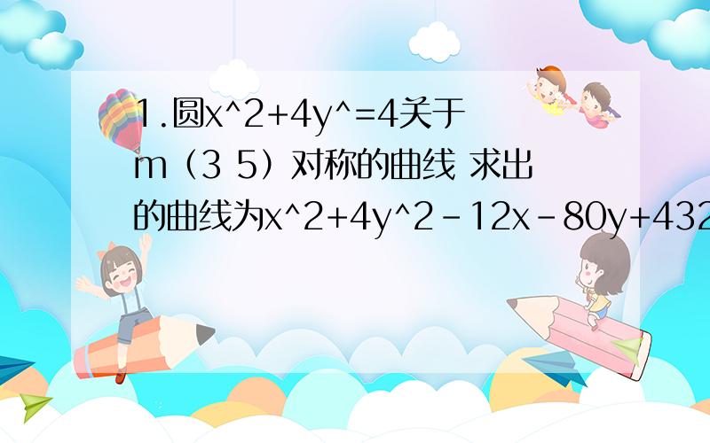 1.圆x^2+4y^=4关于m（3 5）对称的曲线 求出的曲线为x^2+4y^2-12x-80y+432=0 为什么求出