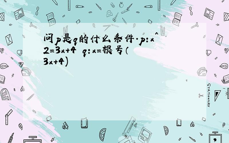 问p是q的什么条件.p:x^2=3x+4 q:x=根号（3x+4)