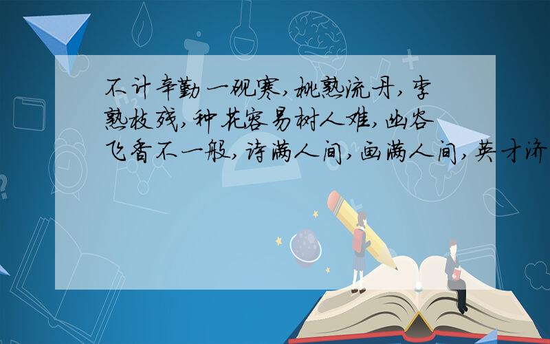 不计辛勤一砚寒,桃熟流丹,李熟枝残,种花容易树人难,幽谷飞香不一般,诗满人间,画满人间,英才济济笑