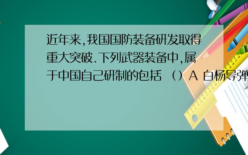 近年来,我国国防装备研发取得重大突破.下列武器装备中,属于中国自己研制的包括 （）A 白杨导弹 B东风