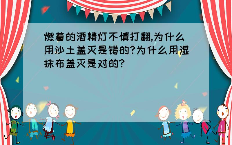 燃着的酒精灯不慎打翻,为什么用沙土盖灭是错的?为什么用湿抹布盖灭是对的?