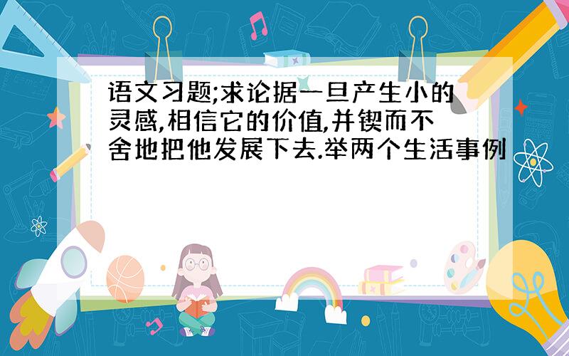 语文习题;求论据一旦产生小的灵感,相信它的价值,并锲而不舍地把他发展下去.举两个生活事例