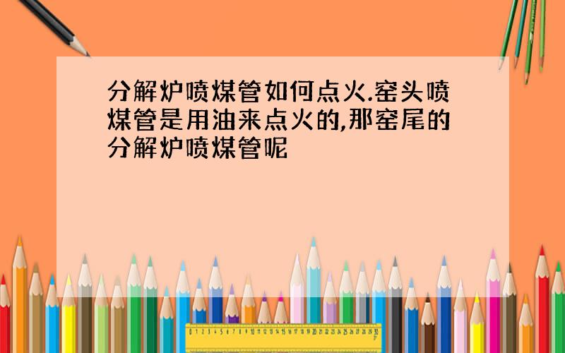 分解炉喷煤管如何点火.窑头喷煤管是用油来点火的,那窑尾的分解炉喷煤管呢