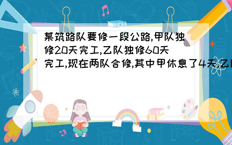 某筑路队要修一段公路,甲队独修20天完工,乙队独修60天完工,现在两队合修,其中甲休息了4天,乙队休息了16天（两队不在