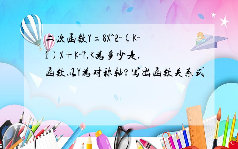 二次函数Y=8X^2-(K-1)X+K-7,K为多少是,函数以Y为对称轴?写出函数关系式