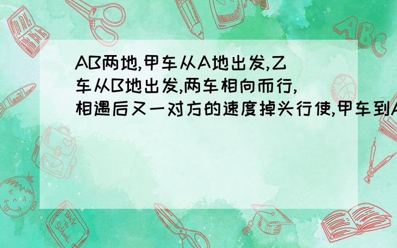 AB两地,甲车从A地出发,乙车从B地出发,两车相向而行,相遇后又一对方的速度掉头行使,甲车到A地后又掉头向B地行使,结果