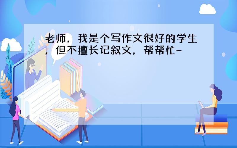 老师，我是个写作文很好的学生，但不擅长记叙文，帮帮忙~