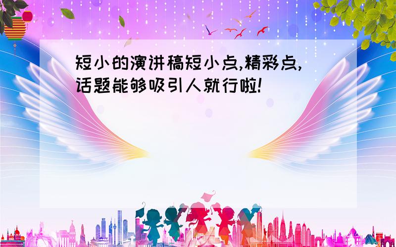 短小的演讲稿短小点,精彩点,话题能够吸引人就行啦!