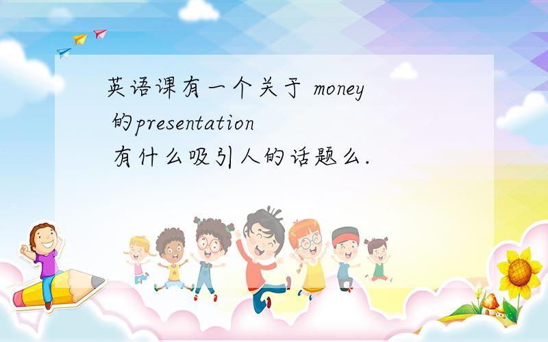 英语课有一个关于 money 的presentation 有什么吸引人的话题么.