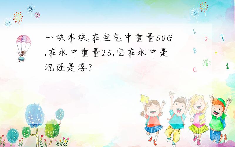 一块木块,在空气中重量50G,在水中重量25,它在水中是沉还是浮?