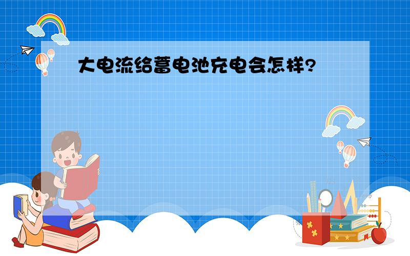 大电流给蓄电池充电会怎样?