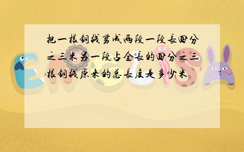 把一根铜线剪成两段一段长四分之三米另一段占全长的四分之三根铜线原来的总长度是多少米