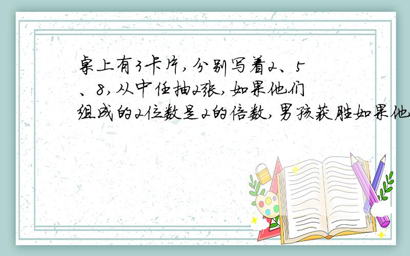 桌上有3卡片,分别写着2、5、8,从中任抽2张,如果他们组成的2位数是2的倍数,男孩获胜如果他们组成的2位