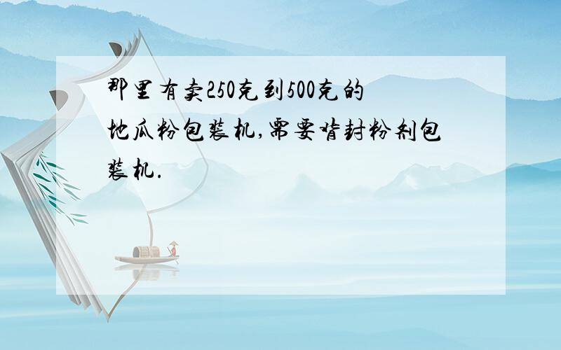 那里有卖250克到500克的地瓜粉包装机,需要背封粉剂包装机.