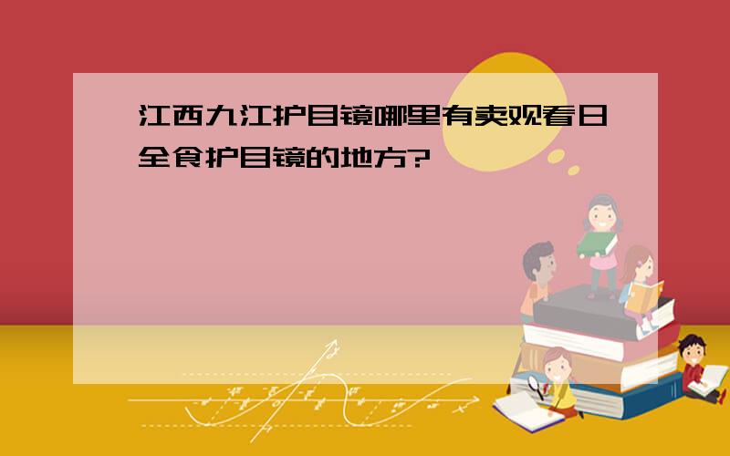 江西九江护目镜哪里有卖观看日全食护目镜的地方?