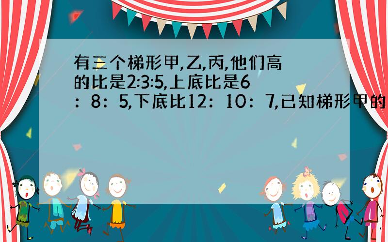 有三个梯形甲,乙,丙,他们高的比是2:3:5,上底比是6：8：5,下底比12：10：7,已知梯形甲的面积120平方厘米