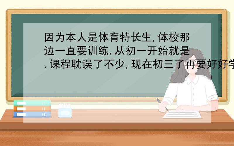 因为本人是体育特长生,体校那边一直要训练,从初一开始就是,课程耽误了不少,现在初三了再要好好学发现都不会,看着三角形和角