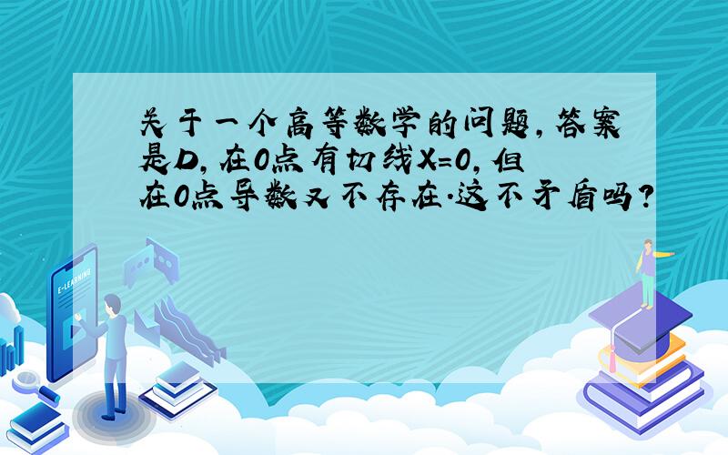 关于一个高等数学的问题,答案是D,在0点有切线X=0,但在0点导数又不存在.这不矛盾吗?