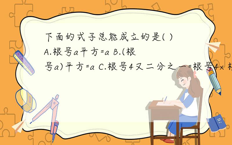 下面的式子总能成立的是( )A.根号a平方=a B.(根号a)平方=a C.根号4又二分之一=根号4×根号二分之一