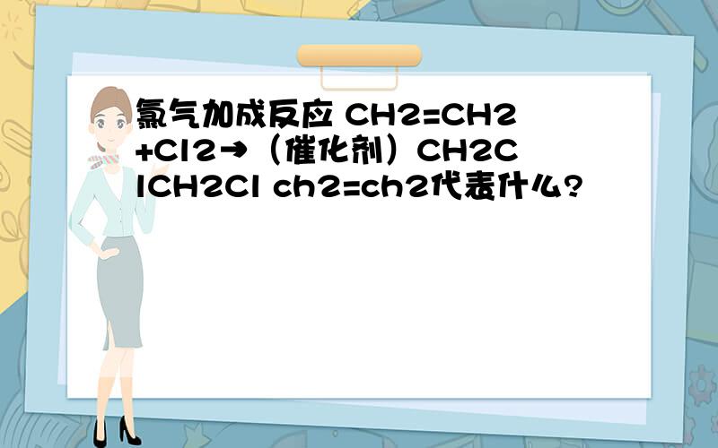 氯气加成反应 CH2=CH2+Cl2→（催化剂）CH2ClCH2Cl ch2=ch2代表什么?