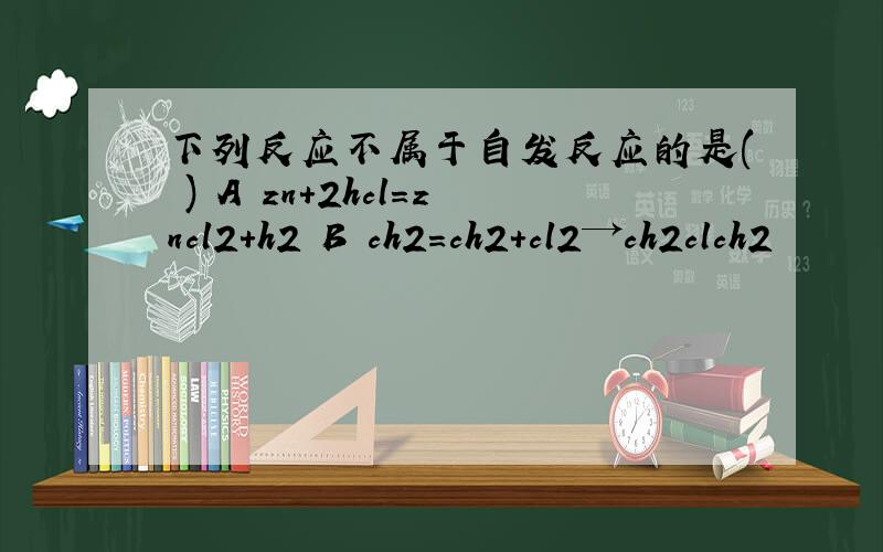 下列反应不属于自发反应的是( ) A zn+2hcl=zncl2+h2 B ch2=ch2+cl2→ch2clch2