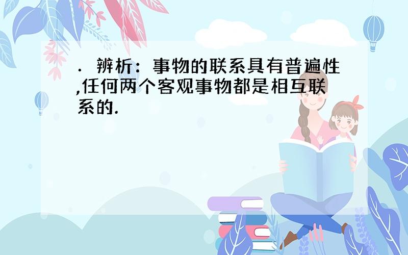 ．辨析：事物的联系具有普遍性,任何两个客观事物都是相互联系的.