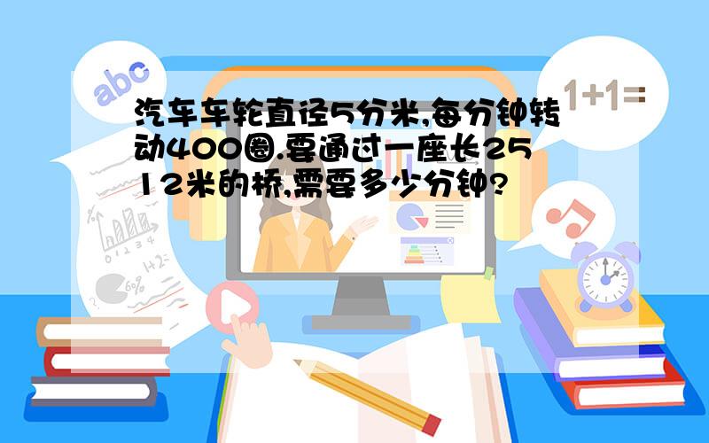 汽车车轮直径5分米,每分钟转动400圈.要通过一座长2512米的桥,需要多少分钟?