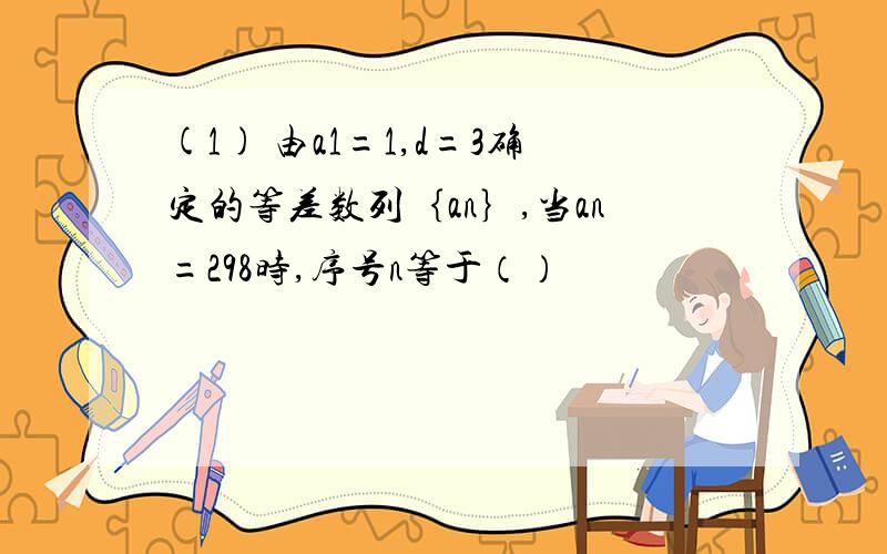 (1) 由a1=1,d=3确定的等差数列｛an｝,当an=298时,序号n等于（）