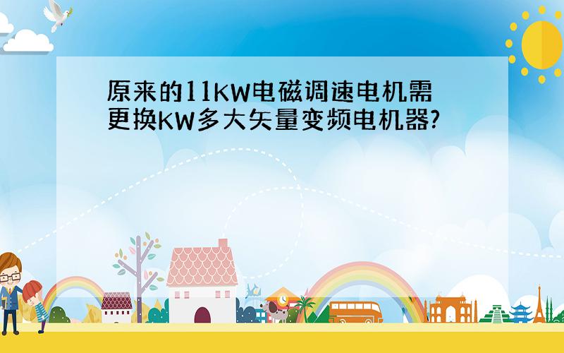 原来的11KW电磁调速电机需更换KW多大矢量变频电机器?