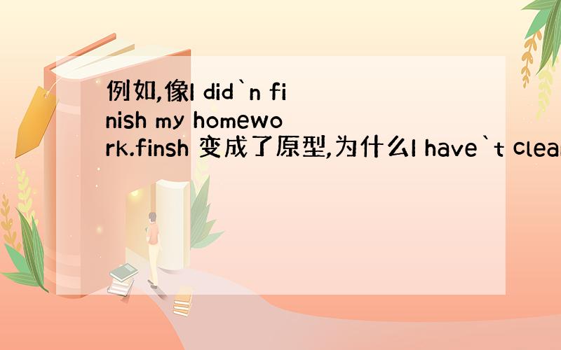 例如,像I did`n finish my homework.finsh 变成了原型,为什么I have`t clean