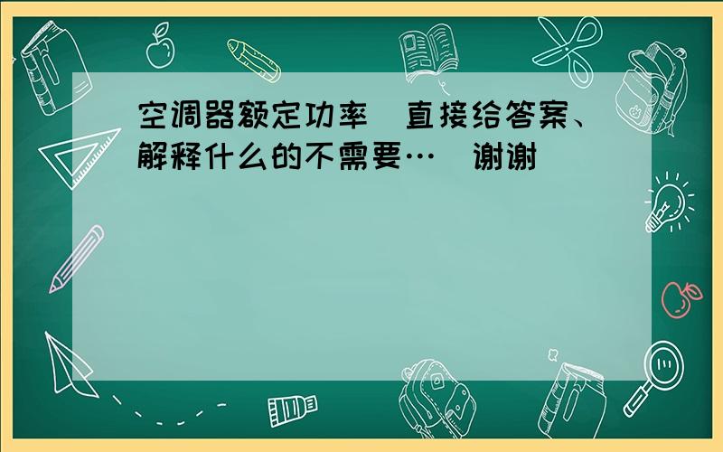 空调器额定功率（直接给答案、解释什么的不需要…）谢谢